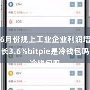 6月份规上工业企业利润增长3.6%bitpie是冷钱包吗