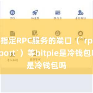 指定RPC服务的端口（`rpcport`）等bitpie是冷钱包吗